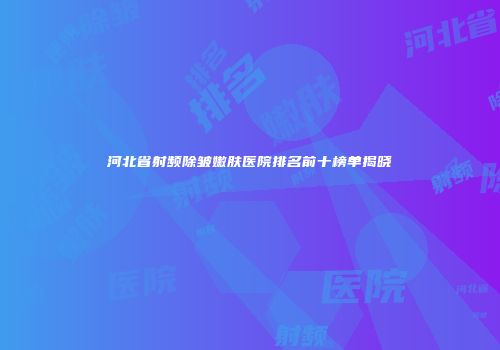 河北省射频除皱嫩肤医院排名前十榜单揭晓