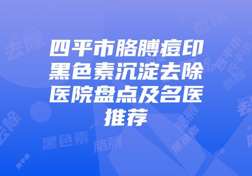 四平市胳膊痘印黑色素沉淀去除医院盘点及名医推荐