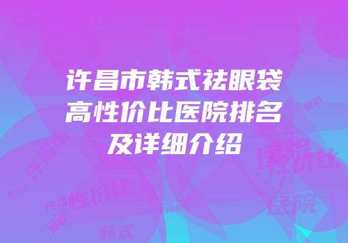 许昌市韩式祛眼袋高性价比医院排名及详细介绍