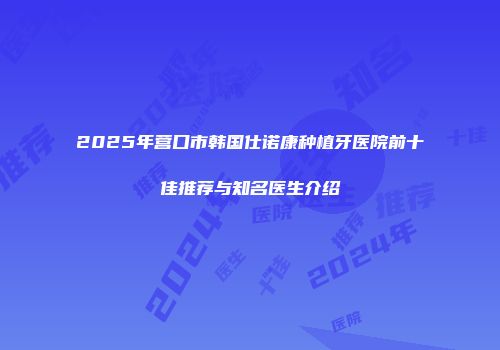 2025年营口市韩国仕诺康种植牙医院前十佳推荐与知名医生介绍