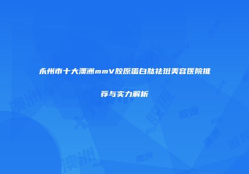 永州市十大澳洲mmV胶原蛋白肽祛斑美容医院推荐与实力解析