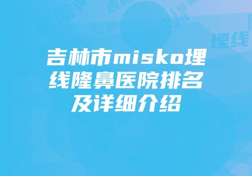吉林市misko埋线隆鼻医院排名及详细介绍
