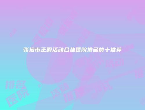 张掖市正畸活动合垫医院排名前十推荐