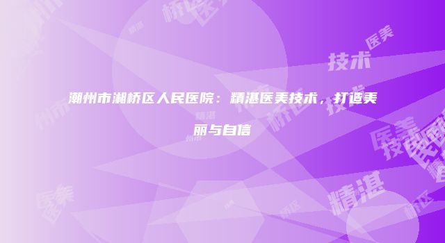 潮州市湘桥区人民医院：精湛医美技术，打造美丽与自信
