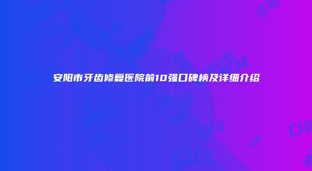 安阳市牙齿修复医院前10强口碑榜及详细介绍