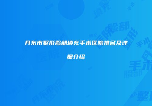 丹东市整形脸部填充手术医院排名及详细介绍