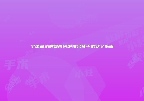 全国鼻小柱整形医院排名及手术安全指南