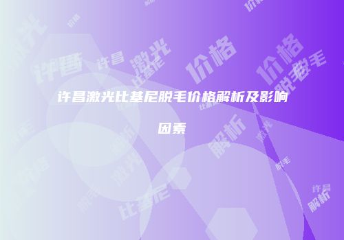 许昌激光比基尼脱毛价格解析及影响因素