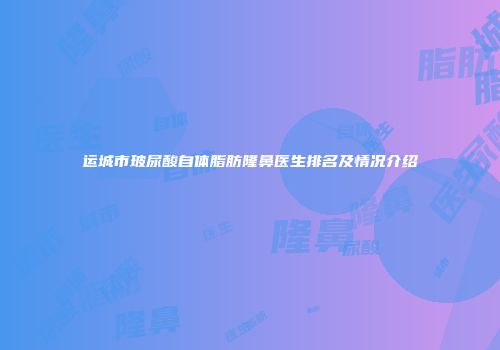 运城市玻尿酸自体脂肪隆鼻医生排名及情况介绍