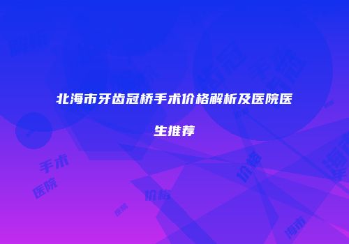北海市牙齿冠桥手术价格解析及医院医生推荐