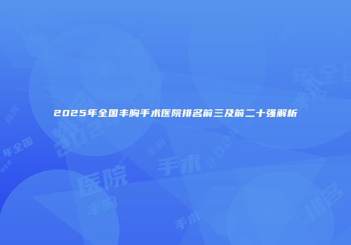 2025年全国丰胸手术医院排名前三及前二十强解析