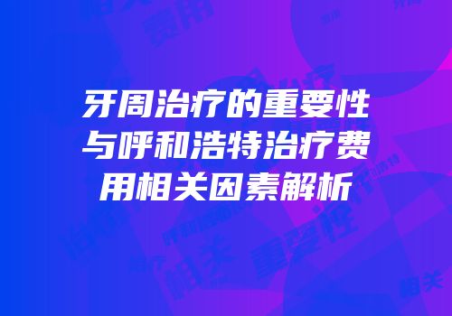 牙周治疗的重要性与呼和浩特治疗费用相关因素解析