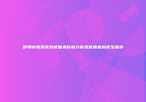 邯郸市隆鼻失败修复术价格分析及优质机构医生推荐