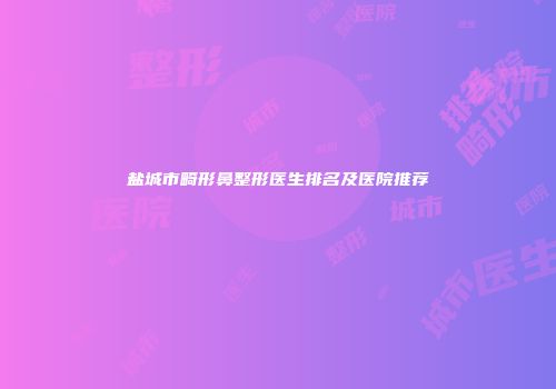 盐城市畸形鼻整形医生排名及医院推荐
