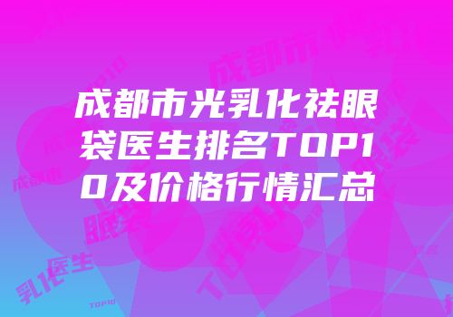 成都市光乳化祛眼袋医生排名TOP10及价格行情汇总