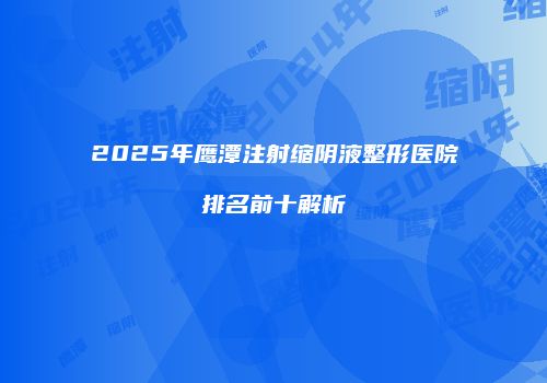 2025年鹰潭注射缩阴液整形医院排名前十解析
