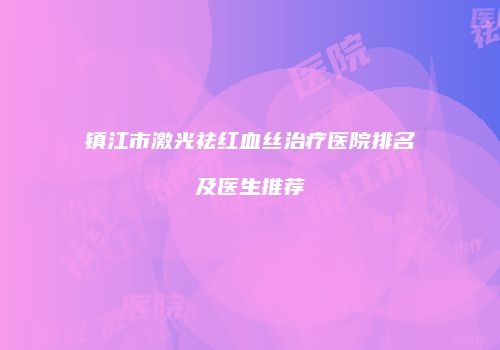 镇江市激光祛红血丝治疗医院排名及医生推荐