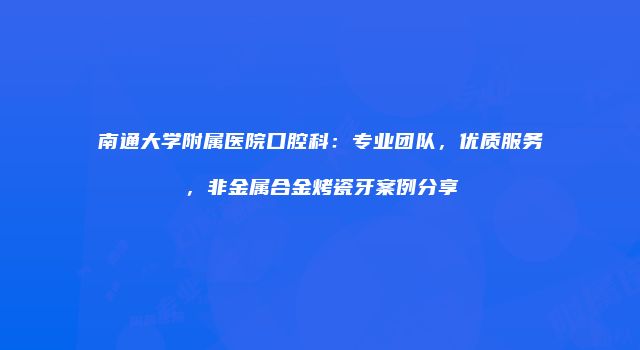 南通大学附属医院口腔科：专业团队，优质服务，非金属合金烤瓷牙案例分享