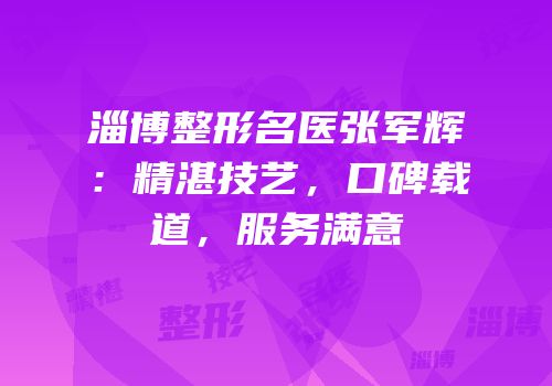 淄博整形名医张军辉：精湛技艺，口碑载道，服务满意