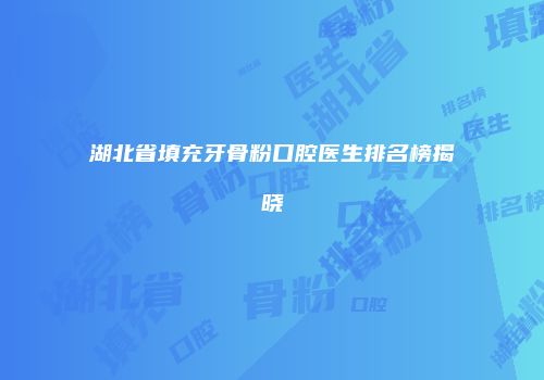 湖北省填充牙骨粉口腔医生排名榜揭晓