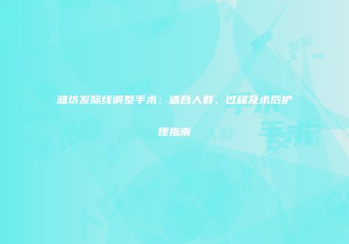 潍坊发际线调整手术：适合人群、过程及术后护理指南
