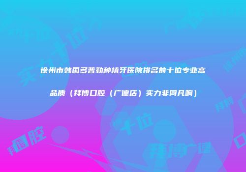 徐州市韩国多普勒种植牙医院排名前十位专业高品质（拜博口腔（广德店）实力非同凡响）