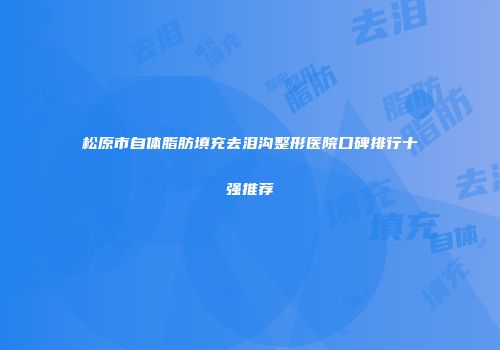 松原市自体脂肪填充去泪沟整形医院口碑排行十强推荐