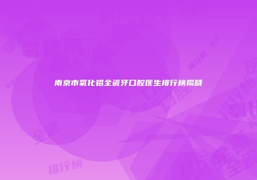 南京市氧化铝全瓷牙口腔医生排行榜揭晓