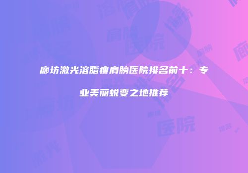 廊坊激光溶脂瘦肩膀医院排名前十：专业美丽蜕变之地推荐
