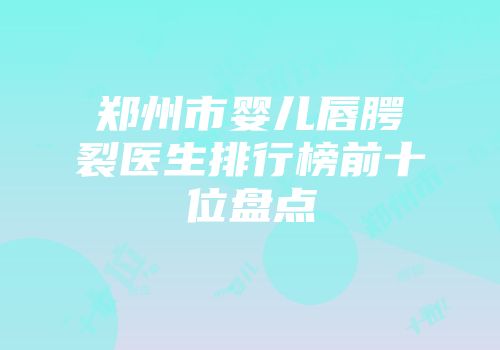 郑州市婴儿唇腭裂医生排行榜前十位盘点