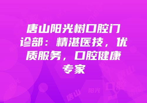 唐山阳光树口腔门诊部：精湛医技，优质服务，口腔健康专家