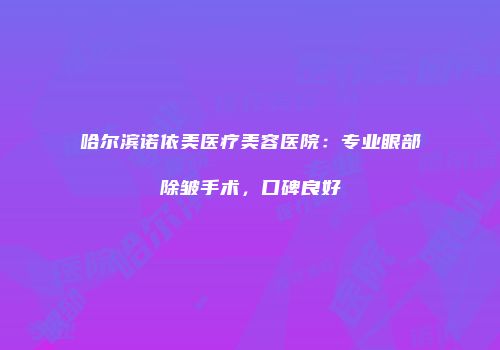哈尔滨诺依美医疗美容医院：专业眼部除皱手术，口碑良好