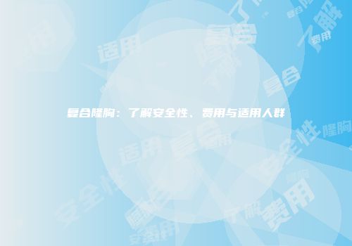 复合隆胸：了解安全性、费用与适用人群