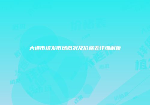 大连市植发市场概况及价格表详细解析