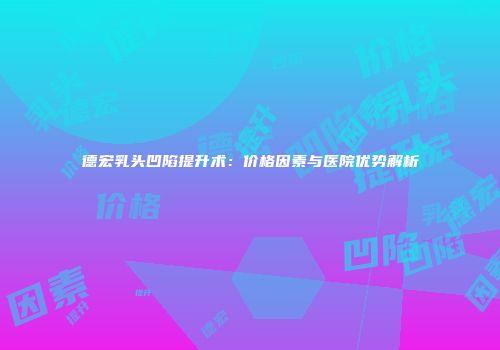 德宏乳头凹陷提升术：价格因素与医院优势解析