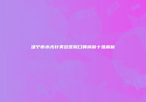 遂宁市水光针美容医院口碑榜前十强解析