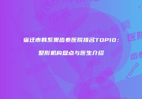 宿迁市韩系奥齿泰医院排名TOP10：整形机构盘点与医生介绍