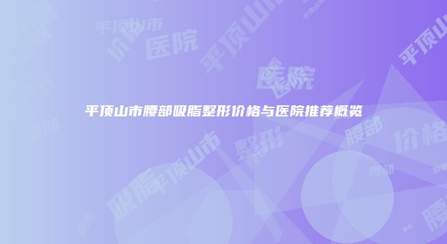 平顶山市腰部吸脂整形价格与医院推荐概览