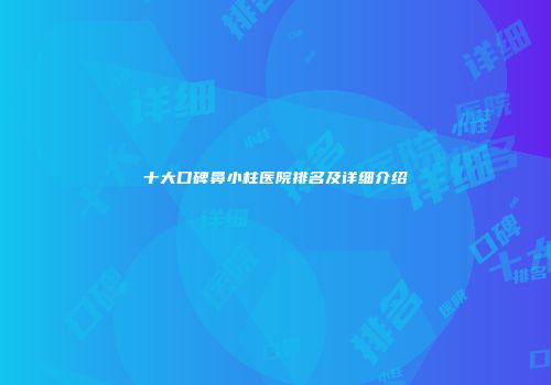 十大口碑鼻小柱医院排名及详细介绍