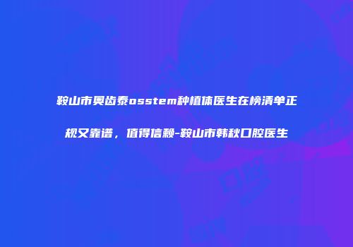 鞍山市奥齿泰osstem种植体医生在榜清单正规又靠谱，值得信赖-鞍山市韩秋口腔医生