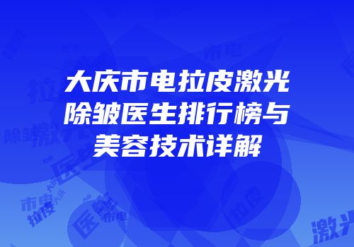 大庆市电拉皮激光除皱医生排行榜与美容技术详解
