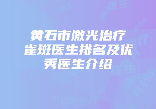 黄石市激光治疗雀斑医生排名及优秀医生介绍