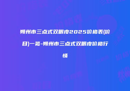 朔州市三点式双眼皮2025价格表(价目)一览-朔州市三点式双眼皮价格行情