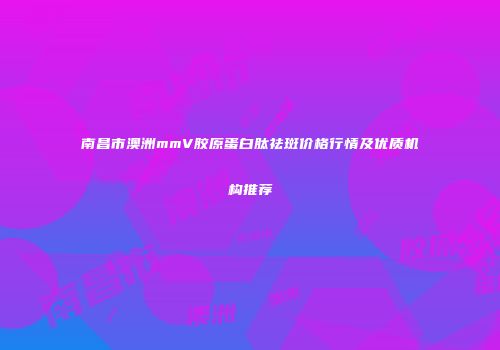 南昌市澳洲mmV胶原蛋白肽祛斑价格行情及优质机构推荐