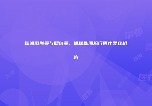 珠海缪斯曼与熙尔曼：揭秘珠海热门医疗美容机构