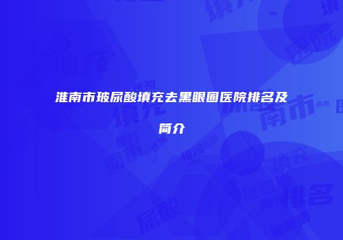 淮南市玻尿酸填充去黑眼圈医院排名及简介