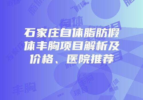 石家庄自体脂肪假体丰胸项目解析及价格、医院推荐