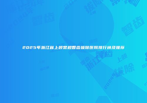 2025年浙江省上颌常规智齿拔除医院排行榜及推荐