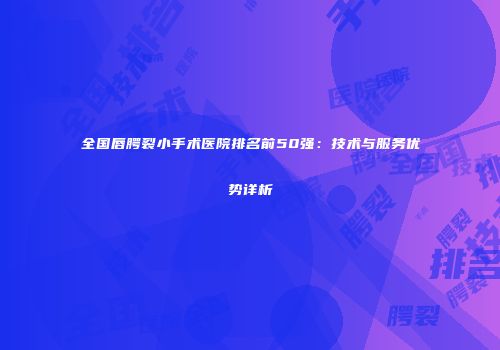全国唇腭裂小手术医院排名前50强：技术与服务优势详析
