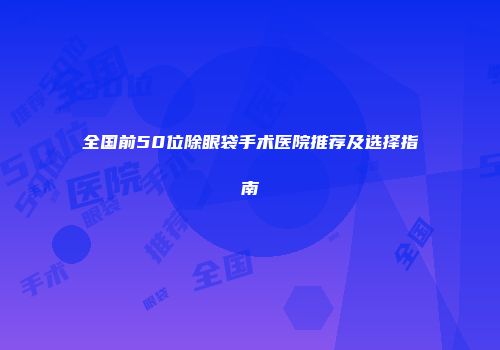 全国前50位除眼袋手术医院推荐及选择指南